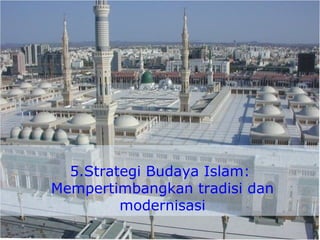 5.Strategi Budaya Islam:
Mempertimbangkan tradisi dan
modernisasi
 