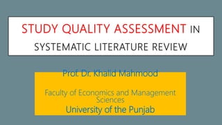 STUDY QUALITY ASSESSMENT IN
SYSTEMATIC LITERATURE REVIEW
Prof. Dr. Khalid Mahmood
Faculty of Economics and Management
Sciences
University of the Punjab
 