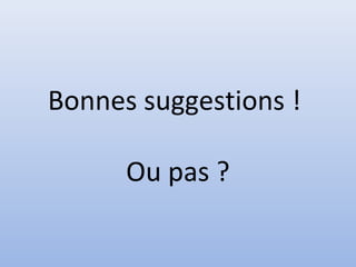 Bonnes suggestions !

      Ou pas ?
 