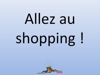 Allez au
shopping !
 
