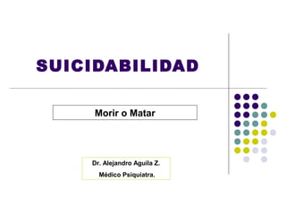 SUICIDABILIDAD

     Morir o Matar




    Dr. Alejandro Aguila Z.
      Médico Psiquiatra.
 