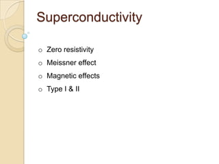 Superconductivity

o Zero resistivity
o Meissner effect
o Magnetic effects
o Type I & II
 
