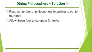 Dining Philosophers – Solution 4
❑Restrict number of philosophers intending to eat to
four only
❑Allow these four to compete for forks
 