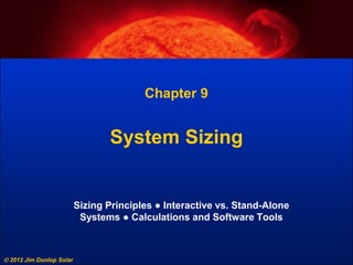  2012 Jim Dunlop Solar
Chapter 9
System Sizing
Sizing Principles ● Interactive vs. Stand-Alone
Systems ● Calculations and Software Tools
 