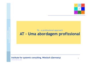 TA – a professional approach

         AT – Uma abordagem profissional




Institute for systemic consulting, Wiesloch (Germany)     1
www.isb-w.de
 