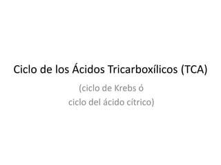 Ciclo de los Ácidos Tricarboxílicos (TCA)
              (ciclo de Krebs ó
           ciclo del ácido cítrico)
 
