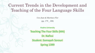 Current Trends in the Development and
Teaching of the Four Language Skills
Uso-Juan & Martinez-Flor
(pp. 279 _ 300)
Alzahra University
Teaching The Four Skills (MA)
Dr. Nafissi
Student: Somayeh Sorouri
Spring 1399
 