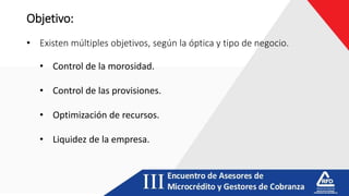 Objetivo:
• Existen múltiples objetivos, según la óptica y tipo de negocio.
• Control de la morosidad.
• Control de las provisiones.
• Optimización de recursos.
• Liquidez de la empresa.
 