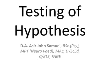 Testing of
Hypothesis
D.A. Asir John Samuel, BSc (Psy),
MPT (Neuro Paed), MAc, DYScEd,
           C/BLS, FAGE
 