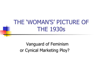 THE ‘WOMAN’S’ PICTURE OF THE 1930s Vanguard of Feminism  or Cynical Marketing Ploy?  