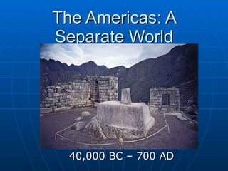 The Americas: A Separate World 40,000 BC – 700 AD 