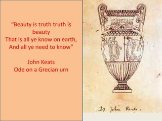 “Beauty is truth truth is
beauty
That is all ye know on earth,
And all ye need to know”
John Keats
Ode on a Grecian urn
 