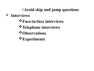 oAvoid skip and jump questions
 Interviews
Face-to-face interviews
Telephone interviews
Observations
Experiments
 