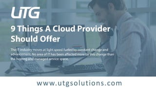 9 Things A Cloud Provider
Should Offer
The IT industry moves at light speed fueledby constant change and
advancement. No area of IT has been affected more by this change than
the hosting and managed service space.
www.utgsolutions.com
 