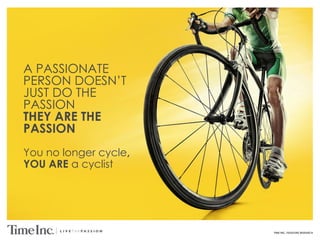 TIME INC. PASSIONS RESEARCH
A PASSIONATE
PERSON DOESN’T
JUST DO THE
PASSION
THEY ARE THE
PASSION
You no longer cycle,
YOU ARE a cyclist
 