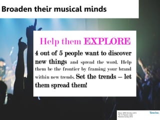 Music, NME Omnibus 2015
TGI 15: Passion codes
Passions Survey 2016
Broaden their musical minds
Help them EXPLORE
4 out of 5 people want to discover
new things and spread the word. Help
them be the frontier by framing your brand
within new trends. Set the trends – let
them spread them!
 