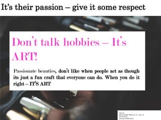 It’s their passion – give it some respect
*Source:
NRS and NRS PADD Jan 14 – Dec 14
TGI UK 2014
Comscore MMX 2014
Don’t talk hobbies – It’s
ART!
Passionate beauties, don’t like when people act as though
its just a fun craft that everyone can do. When you do it
right – IT’S ART
 