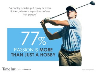 TIME INC. PASSIONS RESEARCH
PASSION IS MORE
THAN JUST A HOBBY
“A hobby can be put away or even
hidden, whereas a passion defines
that person”
77%
 