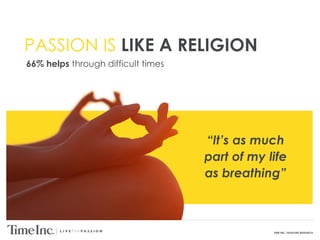 TIME INC. PASSIONS RESEARCH
PASSION IS LIKE A RELIGION
“It’s as much
part of my life
as breathing”
66% helps through difficult times
 