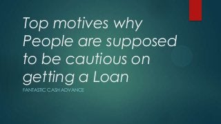 Top motives why
People are supposed
to be cautious on
getting a Loan
FANTASTIC CASH ADVANCE
 