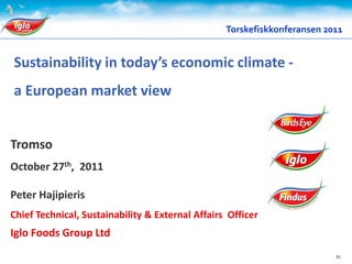 Torskefiskkonferansen 2011


Sustainability in today’s economic climate -
a European market view


Tromso
October 27th, 2011

Peter Hajipieris
Chief Technical, Sustainability & External Affairs Officer
Iglo Foods Group Ltd
                                                                          11
 