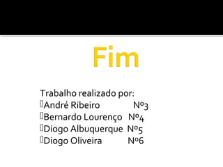 Trabalho realizado por:
André Ribeiro Nº3
Bernardo Lourenço Nº4
Diogo Albuquerque Nº5
Diogo Oliveira Nº6
 