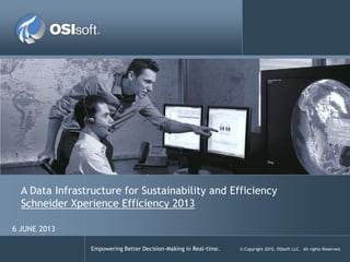 Empowering Better Decision-Making in Real-time. © Copyright 2010, OSIsoft LLC. All rights Reserved.
A Data Infrastructure for Sustainability and Efficiency
Schneider Xperience Efficiency 2013
6 JUNE 2013
 