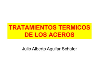 TRATAMIENTOS TERMICOS
DE LOS ACEROS
Julio Alberto Aguilar Schafer
 