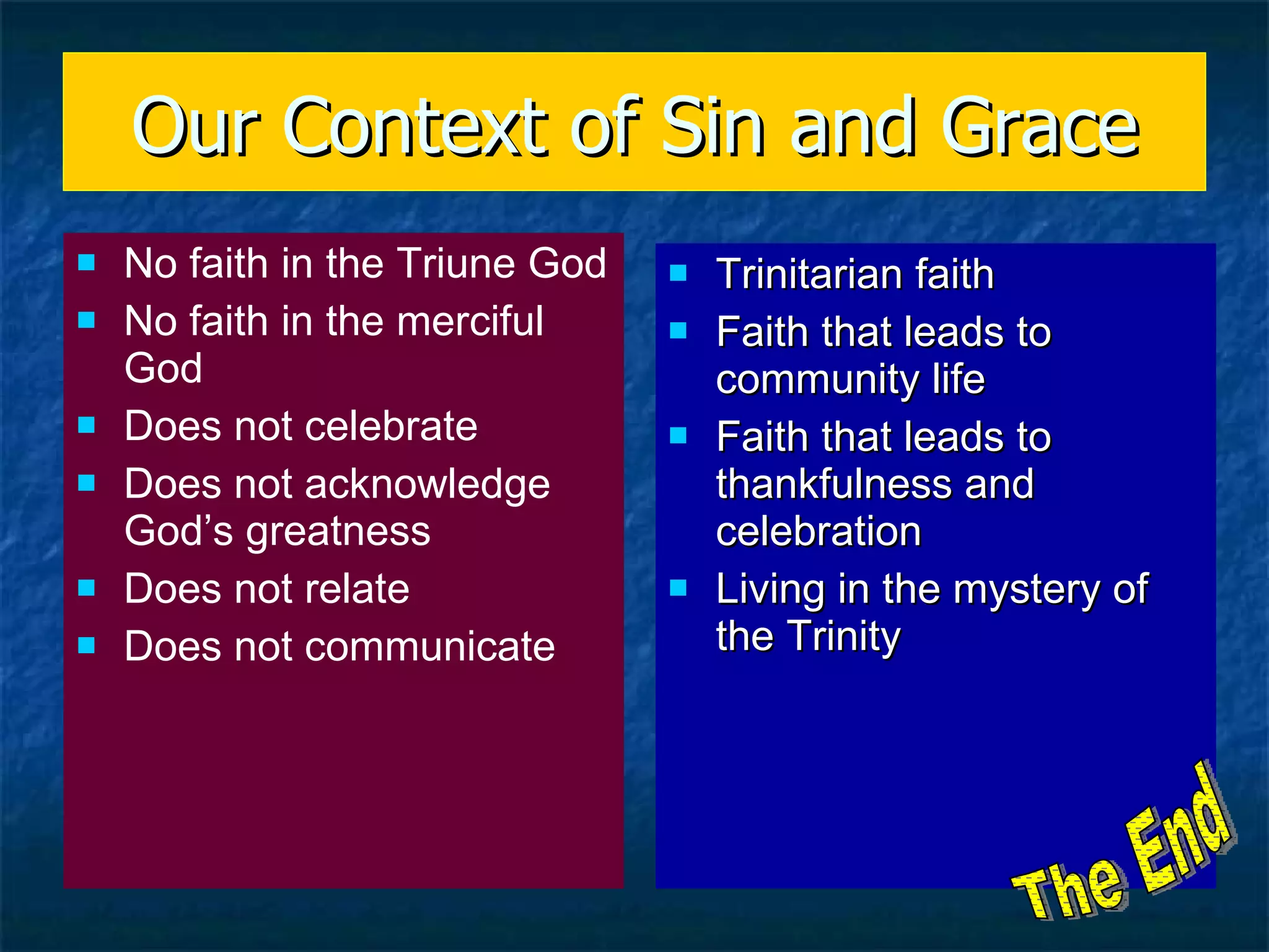 Our Context of Sin and Grace No faith in the Triune God No faith in the merciful God Does not celebrate Does not acknowledge God’s greatness Does not relate Does not communicate Trinitarian faith Faith that leads to community life Faith that leads to thankfulness and celebration Living in the mystery of the Trinity The End 