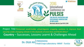 1
Dr. OUJI Ali
Project Title"Enhanced small-holder wheat-legume cropping systems to improve food
security under changing climate in the drylands of west Asia and North Africa"
Country – Successes, Lessons Learnt & Challenges Ahead
PRRDANOSA
Field Crops Laboratory- INRAT - Tunisia
 
