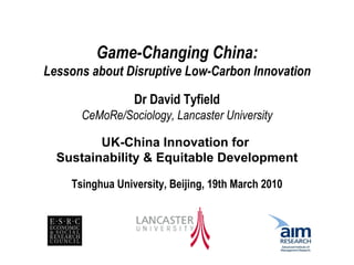 Game-Changing China: Lessons about Disruptive Low-Carbon Innovation Dr David Tyfield CeMoRe/Sociology, Lancaster University UK-China Innovation for  Sustainability & Equitable Development Tsinghua University, Beijing, 19th March 2010 