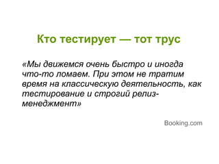 Кто тестирует — тот трус
«Мы движемся очень быстро и иногда
что-то ломаем. При этом не тратим
время на классическую деятельность, как
тестирование и строгий релиз-
менеджмент»
Booking.com
 