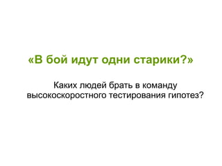 «В бой идут одни старики?»
Каких людей брать в команду
высокоскоростного тестирования гипотез?
 