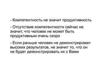 - Компетентность не значит продуктивность
- Отсутствие компетентности сейчас не
значит, что человек не может быть
продуктивным очень скоро
- Если раньше человек не демонстрировал
высоких результатов, не значит то, что он
не будет демонстрировать их с Вами
 