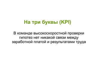 На три буквы (KPI)
В команде высокоскоростной проверки
гипотез нет никакой связи между
заработной платой и результатами труда
 