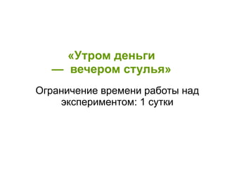 «Утром деньги
— вечером стулья»
Ограничение времени работы над
экспериментом: 1 сутки
 