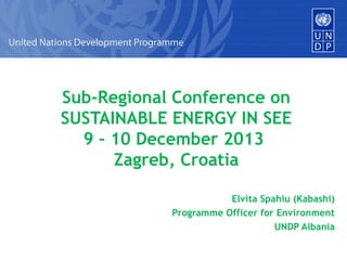 Sub-Regional Conference on
SUSTAINABLE ENERGY IN SEE
9 – 10 December 2013
Zagreb, Croatia
Elvita Spahiu (Kabashi)
Programme Officer for Environment
UNDP Albania

 