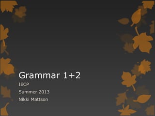 Grammar 1+2
IECP
Summer 2013
Nikki Mattson
 