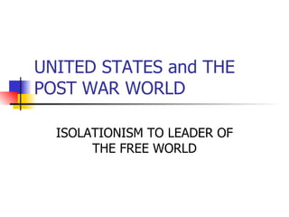 UNITED STATES and THE POST WAR WORLD ISOLATIONISM TO LEADER OF THE FREE WORLD 