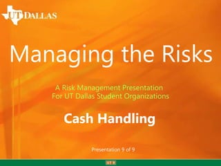 Managing the Risks
    A Risk Management Presentation
   For UT Dallas Student Organizations


      Cash Handling

              Presentation 9 of 9
 