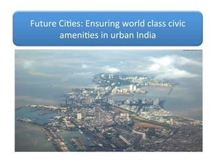 Future	
  Ci)es:	
  Ensuring	
  world	
  class	
  civic	
  
ameni)es	
  in	
  urban	
  India	
  
 