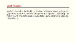 Vadeli Piyasalar

Vadeli piyasalar, ilerideki bir tarihte teslimatı/ nakit uzlaşması
yapılmak üzere üzerinde anlaşılan bir fiyattan herhangi bir
malın veya finansal aracın bugünden alım satımının yapıldığı
piyasalardır.

 