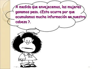 A medida que envejecemos, las mujeres ganamos peso. ¿Esto ocurre por que acumulamos mucha información en nuestra cabeza ?. 