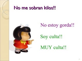 No me sobran kilos!! No estoy gorda!! Soy culta!! MUY culta!! 