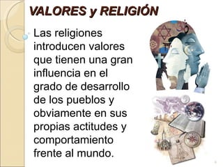 VALORES y RELIGIÓN Las religiones introducen valores que tienen una gran influencia en el grado de desarrollo de los pueblos y obviamente en sus propias actitudes y comportamiento frente al mundo.  
