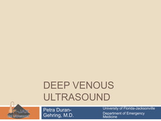 Deep Venous Ultrasound University of Florida-Jacksonville Department of Emergency Medicine Petra Duran-Gehring, M.D. 