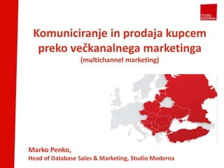Komuniciranje in prodaja kupcem
preko večkanalnega marketinga
(multichannel marketing)
Marko Penko,
Head of Database Sales & Marketing, Studio Moderna
 