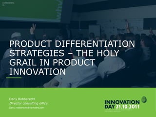 INNOVATIONDAY 2011
PRODUCT DIFFERENTIATION
STRATEGIES – THE HOLY
GRAIL IN PRODUCT
INNOVATION
CONFIDENTI
AL
Dany Robberecht
Director consulting office
Dany.robberecht@verhaert.com
 