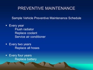 PREVENTIVE MAINTENANCE
Sample Vehicle Preventive Maintenance Schedule
 Every year
Flush radiator
Replace coolant
Service air conditioner
 Every two years
Replace all hoses
 Every four years
Replace battery
 