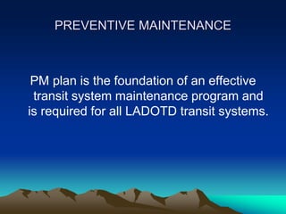 PREVENTIVE MAINTENANCE
PM plan is the foundation of an effective
transit system maintenance program and
is required for all LADOTD transit systems.
 